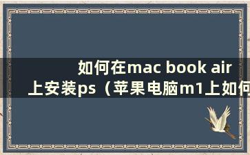 如何在mac book air上安装ps（苹果电脑m1上如何安装ps）